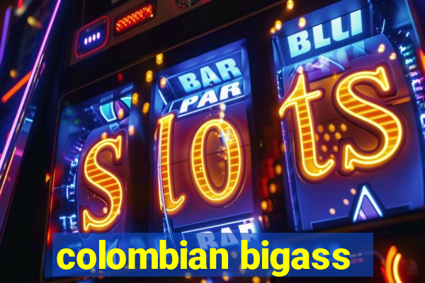 colombian bigass